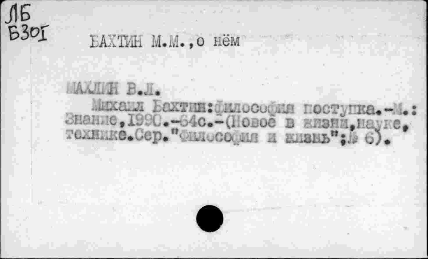 ﻿БАХТИН М.М.,о нём
ь1Ал&Е В.Л.
Ьахтии: ,илиои> поступка* . пак,;е,19Х*~._>4с.-(1 .OJOÔ в <:изпи,1£л ï’ujî....;e*Jep*" .хисо ... и	б)